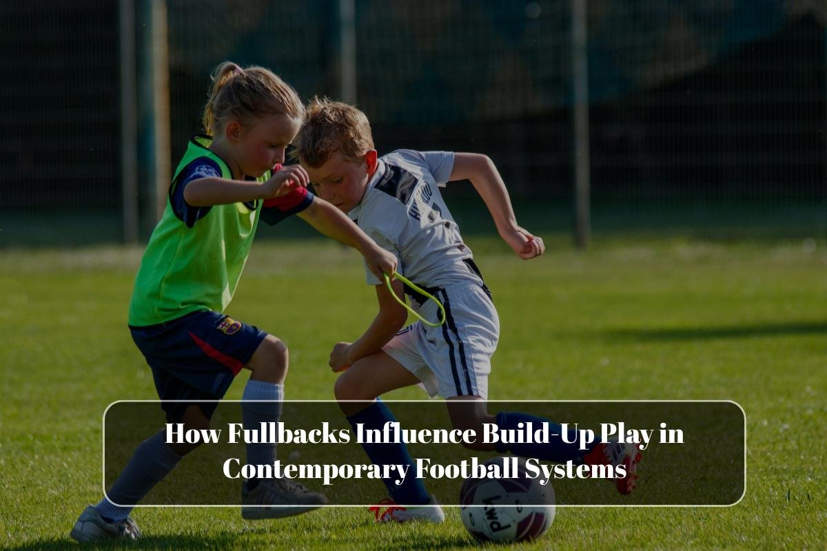 How Fullbacks Influence Build-Up Play in Contemporary Football Systems