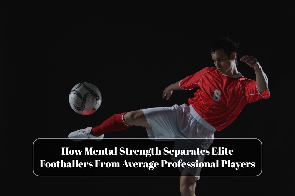 How Mental Strength Separates Elite Footballers From Average Professional Players