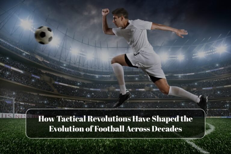 How Tactical Revolutions Have Shaped the Evolution of Football Across Decades