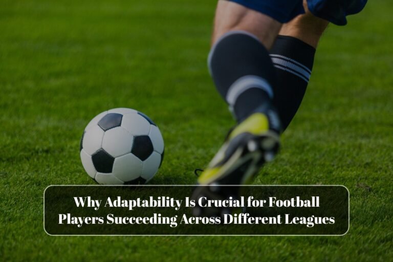 Why Adaptability Is Crucial for Football Players Succeeding Across Different Leagues