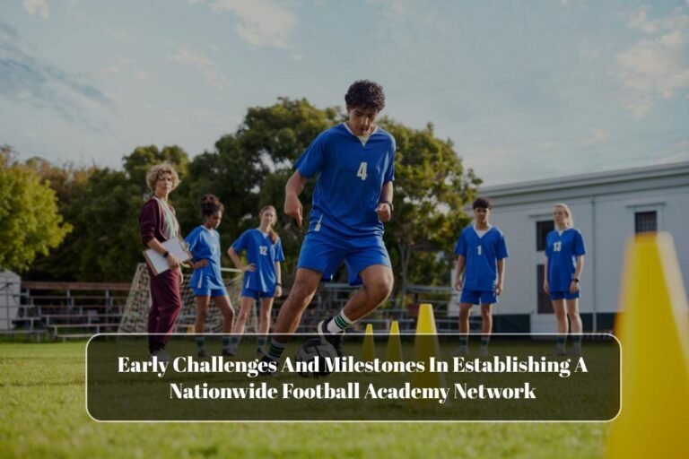 Early Challenges And Milestones In Establishing A Nationwide Football Academy Network