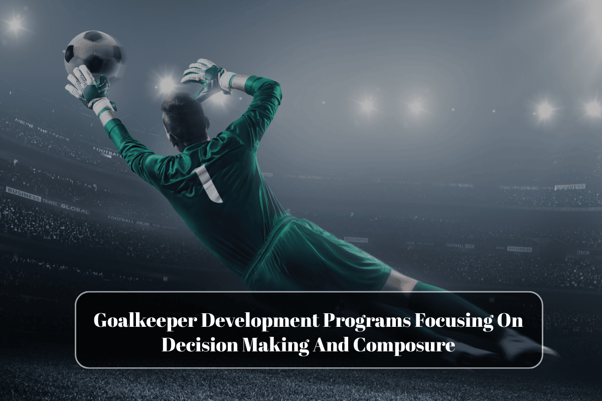 Goalkeeper Development Programs Focusing On Decision Making And Composure