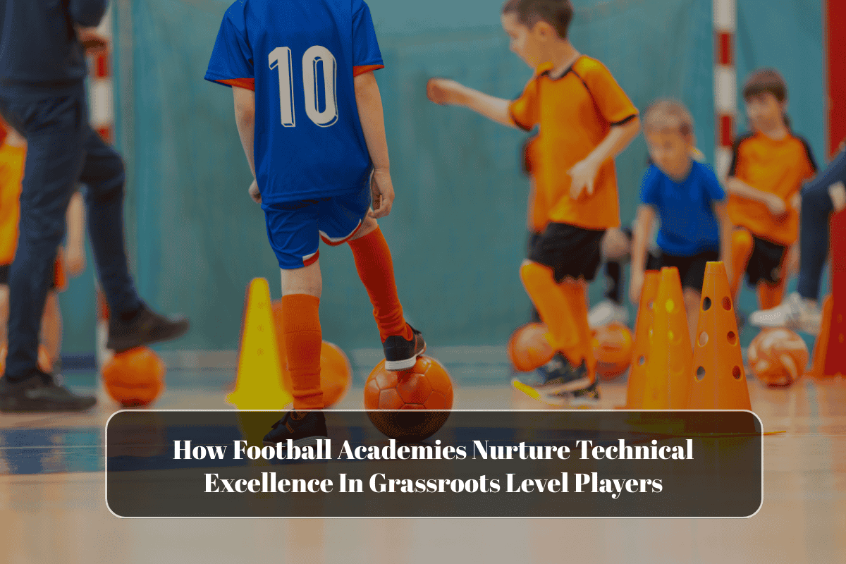 How Football Academies Nurture Technical Excellence In Grassroots Level Players