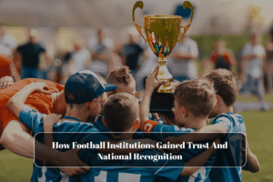 How Football Institutions Gained Trust And National Recognition