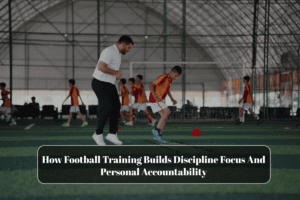 How Football Training Builds Discipline Focus And Personal Accountability