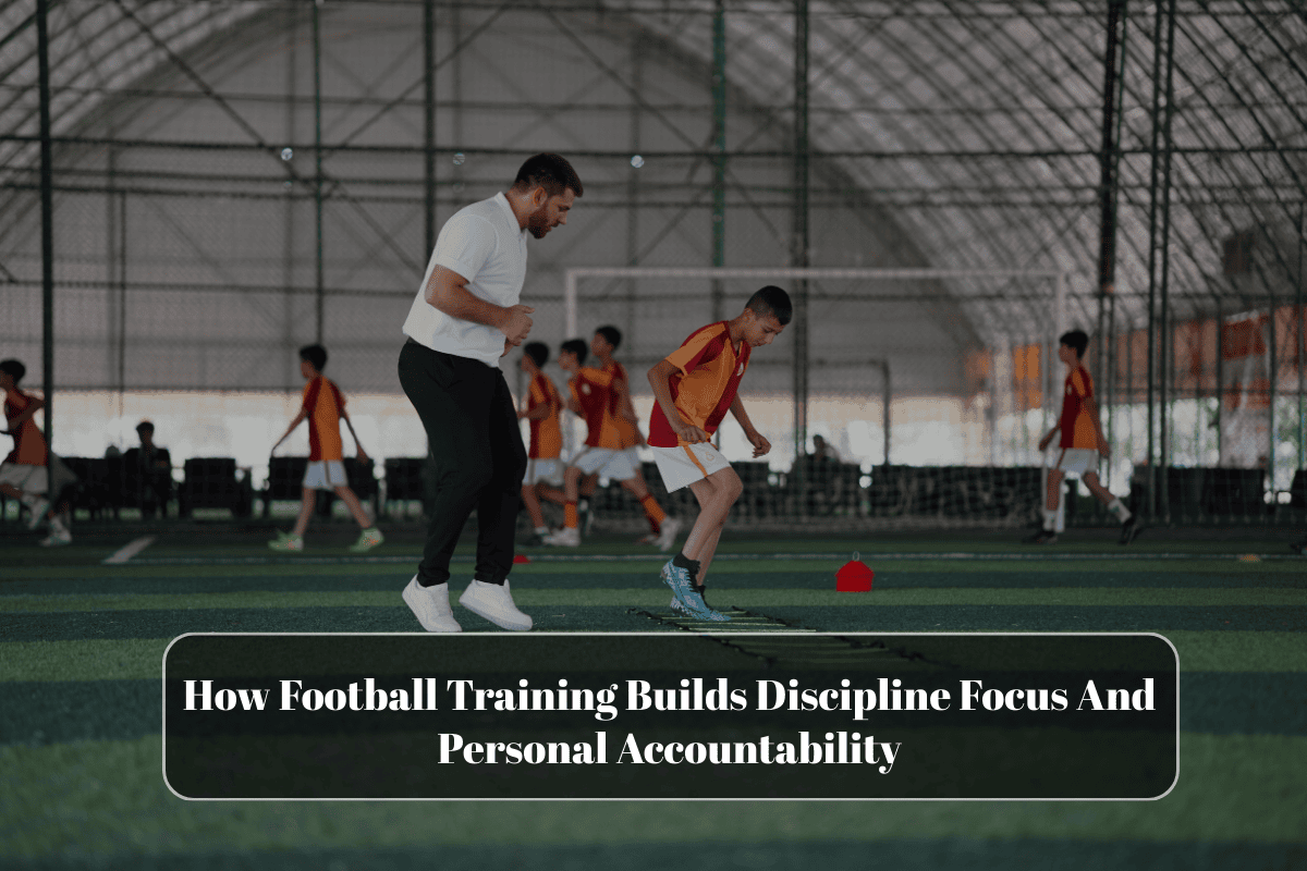 How Football Training Builds Discipline Focus And Personal Accountability