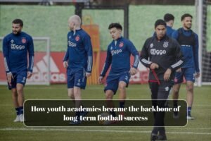 How youth academies became the backbone of long-term football success