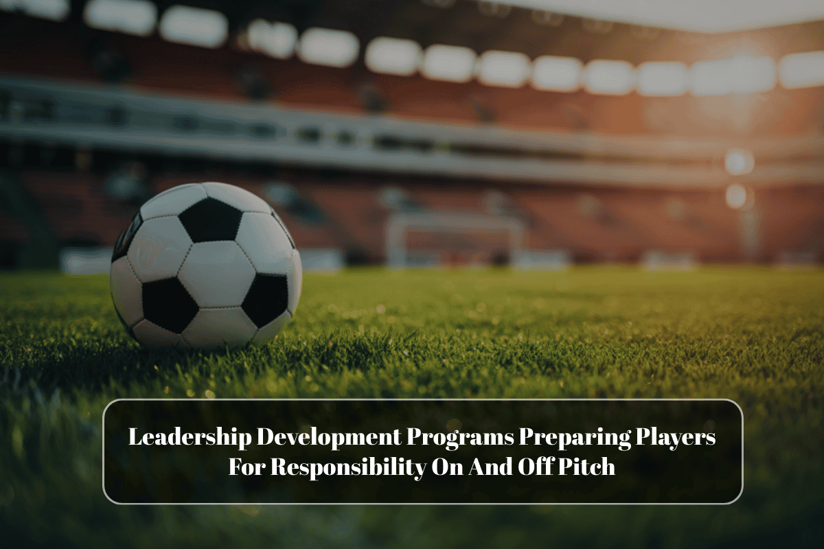 Leadership Development Programs Preparing Players For Responsibility On And Off Pitch