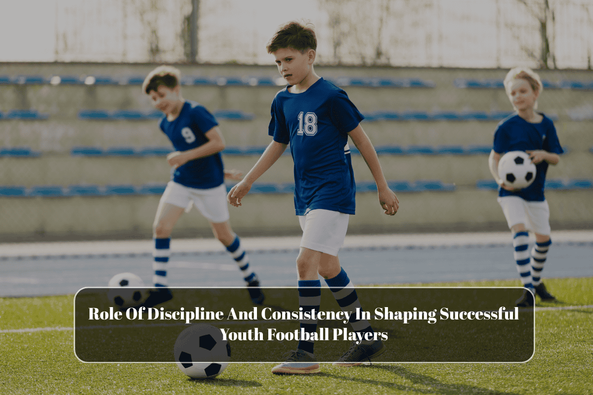 Role Of Discipline And Consistency In Shaping Successful Youth Football Players