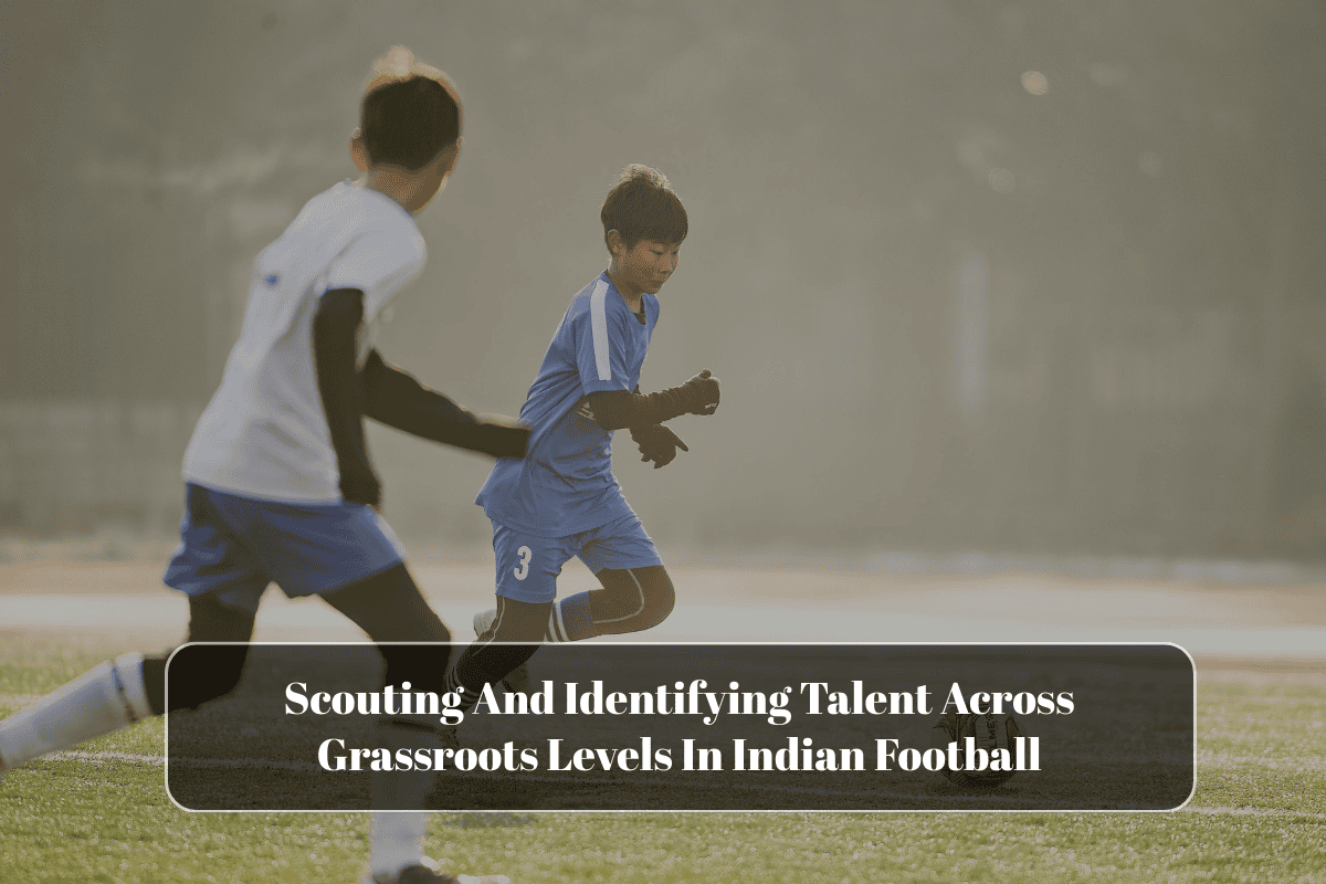 Scouting And Identifying Talent Across Grassroots Levels In Indian Football
